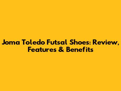 Joma Toledo Futsal Shoes: Review, Features & Benefits