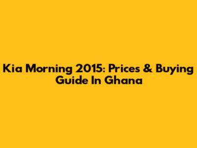 Kia Morning 2015: Prices & Buying Guide In Ghana