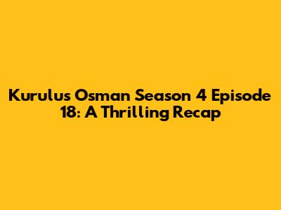 Kurulus Osman Season 4 Episode 18: A Thrilling Recap