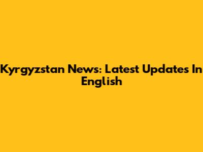 Kyrgyzstan News: Latest Updates In English