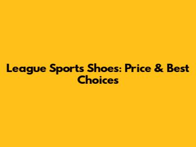 League Sports Shoes: Price & Best Choices