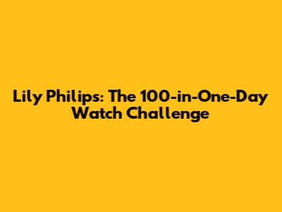 Lily Philips: The 100-in-One-Day Watch Challenge