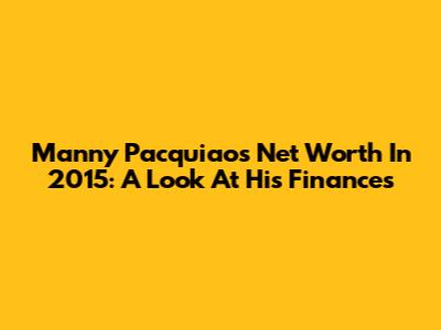 Manny Pacquiao's Net Worth In 2015: A Look At His Finances