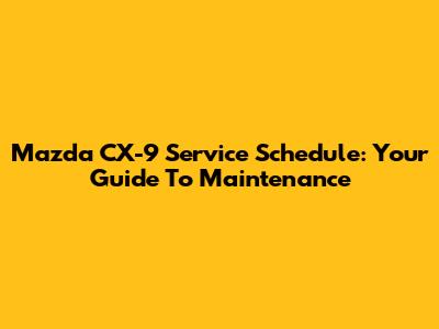 Mazda CX-9 Service Schedule: Your Guide To Maintenance
