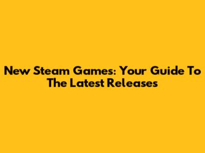 New Steam Games: Your Guide To The Latest Releases