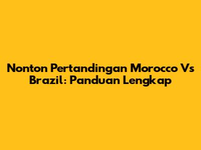 Nonton Pertandingan Morocco Vs Brazil: Panduan Lengkap