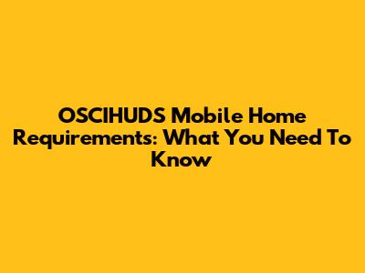 OSCIHUDS Mobile Home Requirements: What You Need To Know