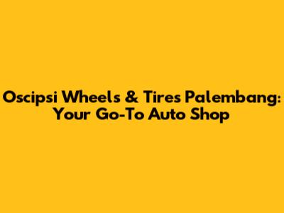 Oscipsi Wheels & Tires Palembang: Your Go-To Auto Shop