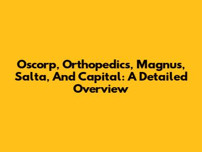 Oscorp, Orthopedics, Magnus, Salta, And Capital: A Detailed Overview