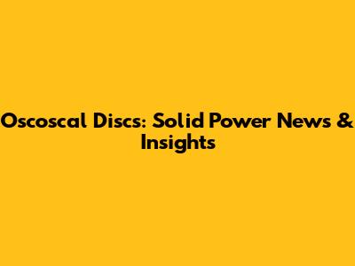 Oscoscal Discs: Solid Power News & Insights
