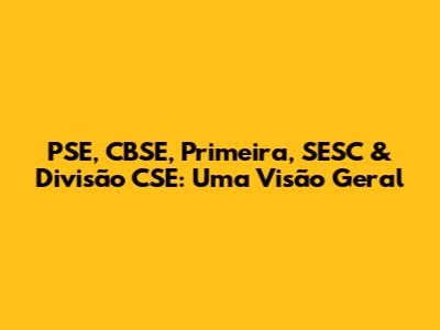 PSE, CBSE, Primeira, SESC & Divisão CSE: Uma Visão Geral