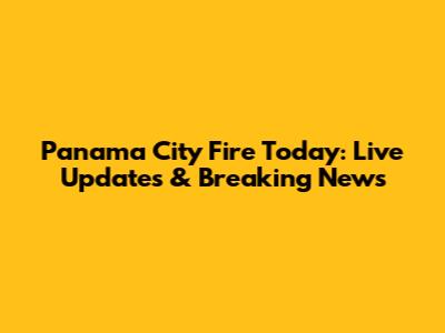 Panama City Fire Today: Live Updates & Breaking News
