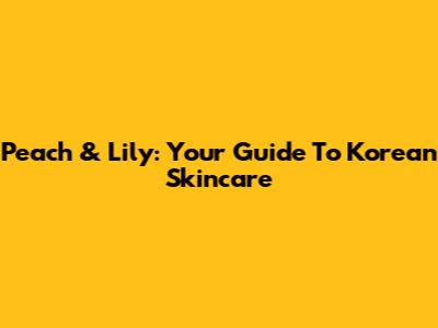 Peach & Lily: Your Guide To Korean Skincare
