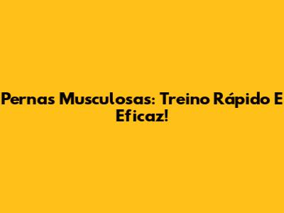 Pernas Musculosas: Treino Rápido E Eficaz!