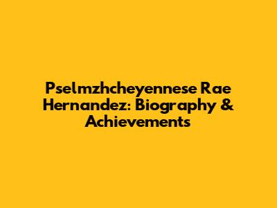 Pselmzhcheyennese Rae Hernandez: Biography & Achievements