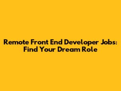 Remote Front End Developer Jobs: Find Your Dream Role