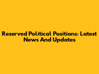 Reserved Political Positions: Latest News And Updates