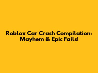 Roblox Car Crash Compilation: Mayhem & Epic Fails!