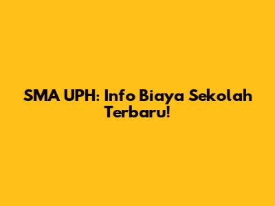 SMA UPH: Info Biaya Sekolah Terbaru!
