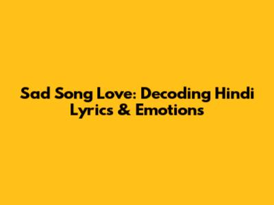 Sad Song Love: Decoding Hindi Lyrics & Emotions