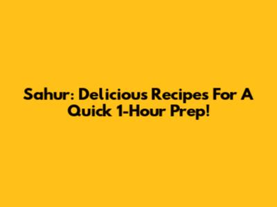 Sahur: Delicious Recipes For A Quick 1-Hour Prep!