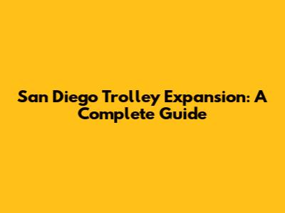 San Diego Trolley Expansion: A Complete Guide