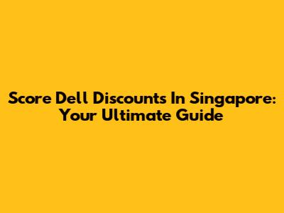 Score Dell Discounts In Singapore: Your Ultimate Guide