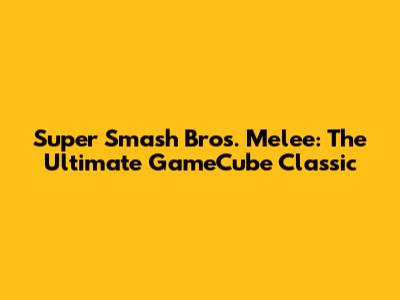 Super Smash Bros. Melee: The Ultimate GameCube Classic