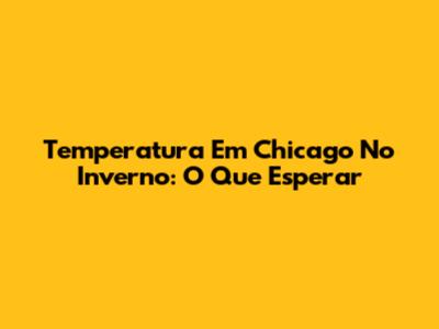Temperatura Em Chicago No Inverno: O Que Esperar