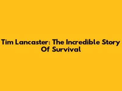 Tim Lancaster: The Incredible Story Of Survival