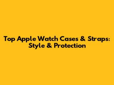 Top Apple Watch Cases & Straps: Style & Protection
