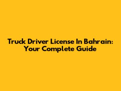 Truck Driver License In Bahrain: Your Complete Guide