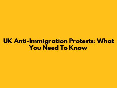 UK Anti-Immigration Protests: What You Need To Know