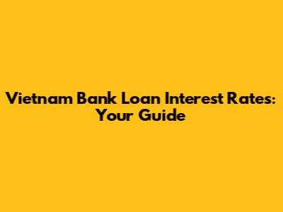 Vietnam Bank Loan Interest Rates: Your Guide
