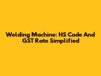 Welding Machine: HS Code And GST Rate Simplified