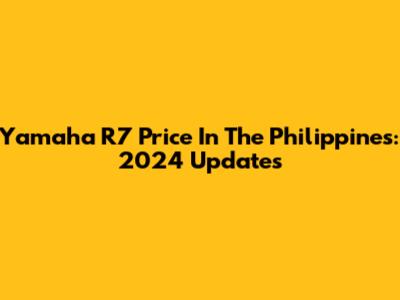 Yamaha R7 Price In The Philippines: 2024 Updates
