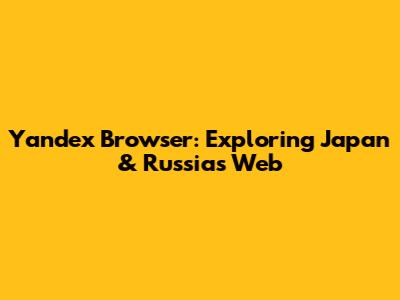Yandex Browser: Exploring Japan & Russia's Web
