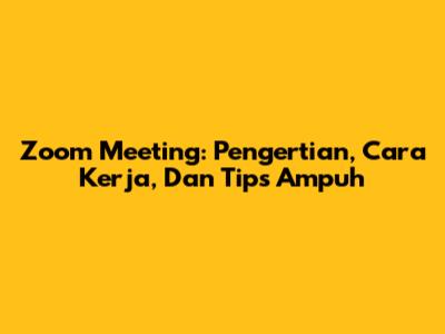 Zoom Meeting: Pengertian, Cara Kerja, Dan Tips Ampuh